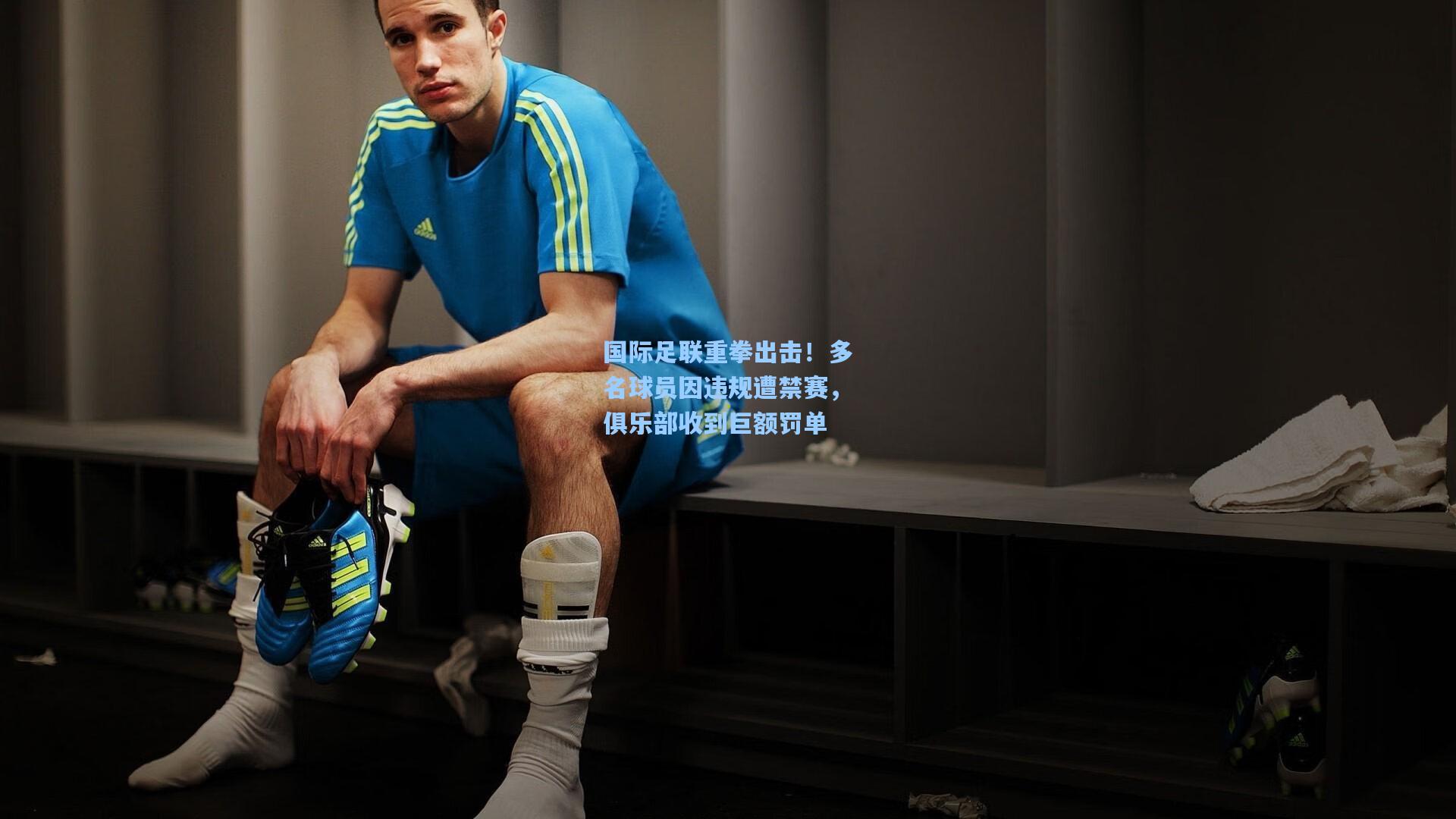 国际足联重拳出击！多名球员因违规遭禁赛，俱乐部收到巨额罚单