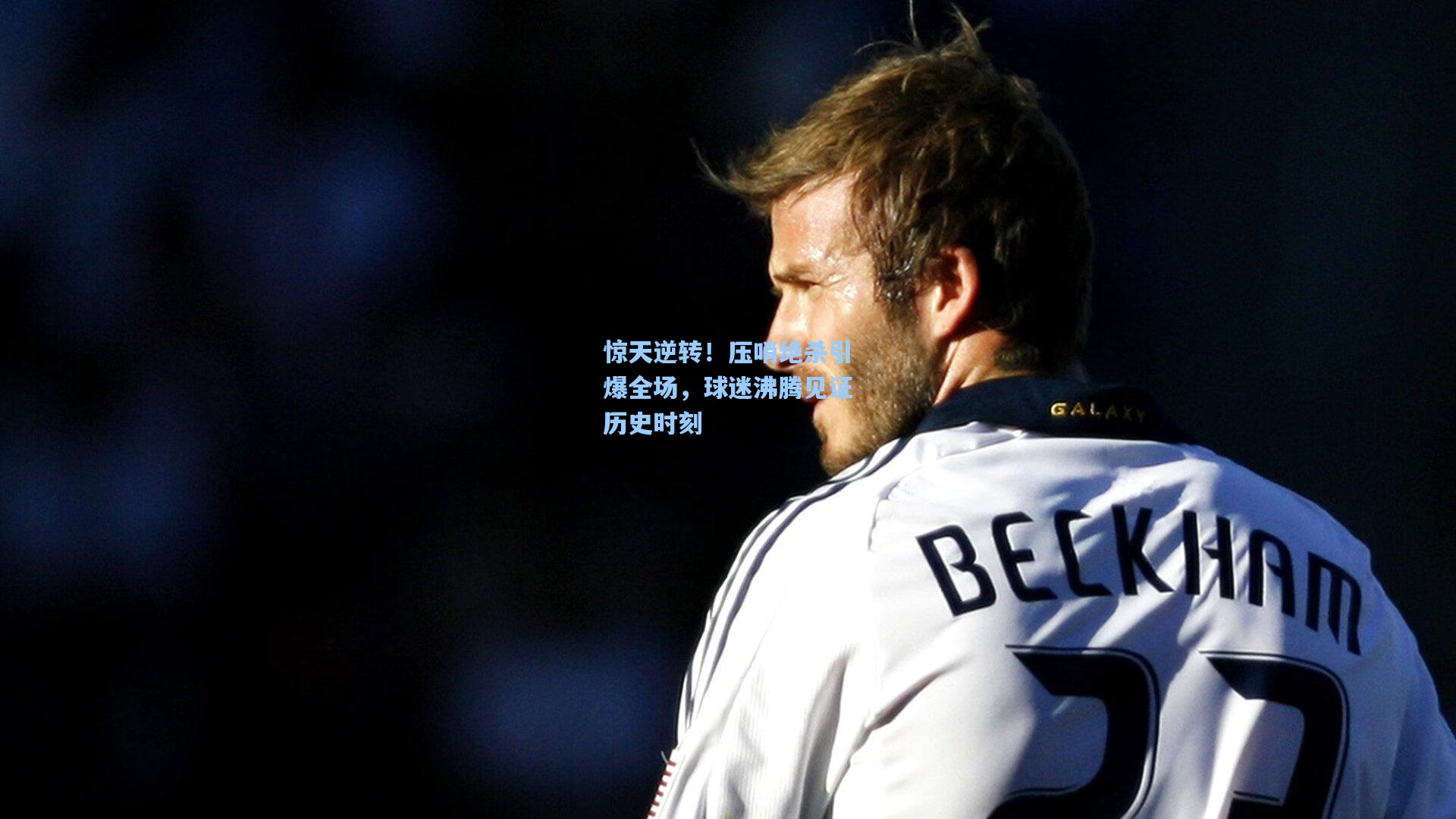 惊天逆转！压哨绝杀引爆全场，球迷沸腾见证历史时刻