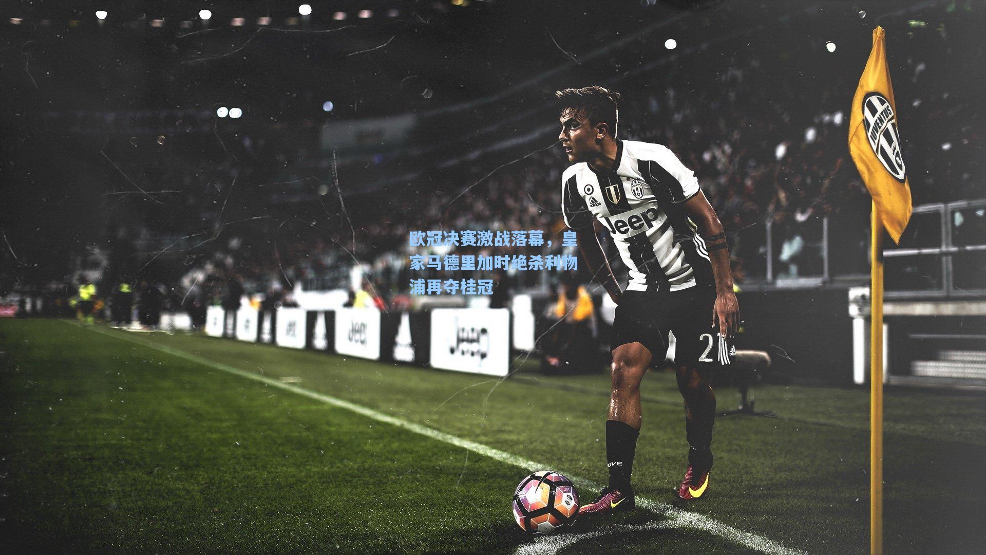 欧冠决赛激战落幕，皇家马德里加时绝杀利物浦再夺桂冠