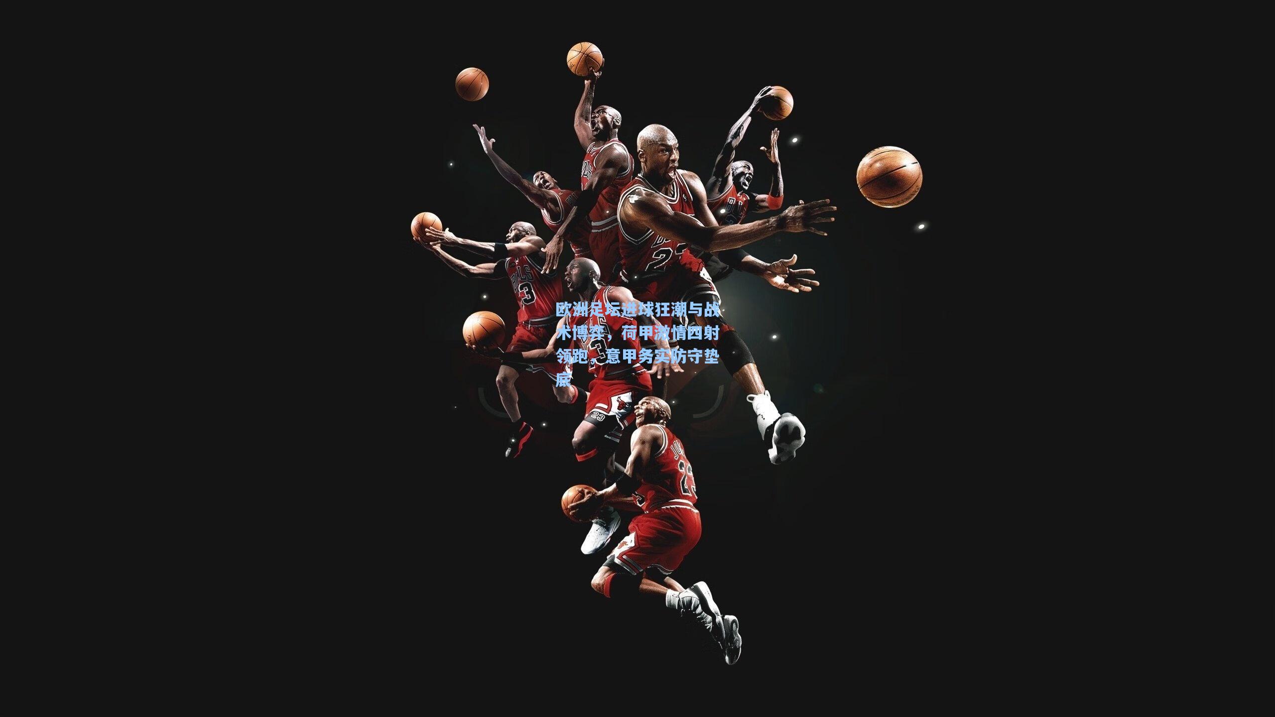 欧洲足坛进球狂潮与战术博弈，荷甲激情四射领跑，意甲务实防守垫底