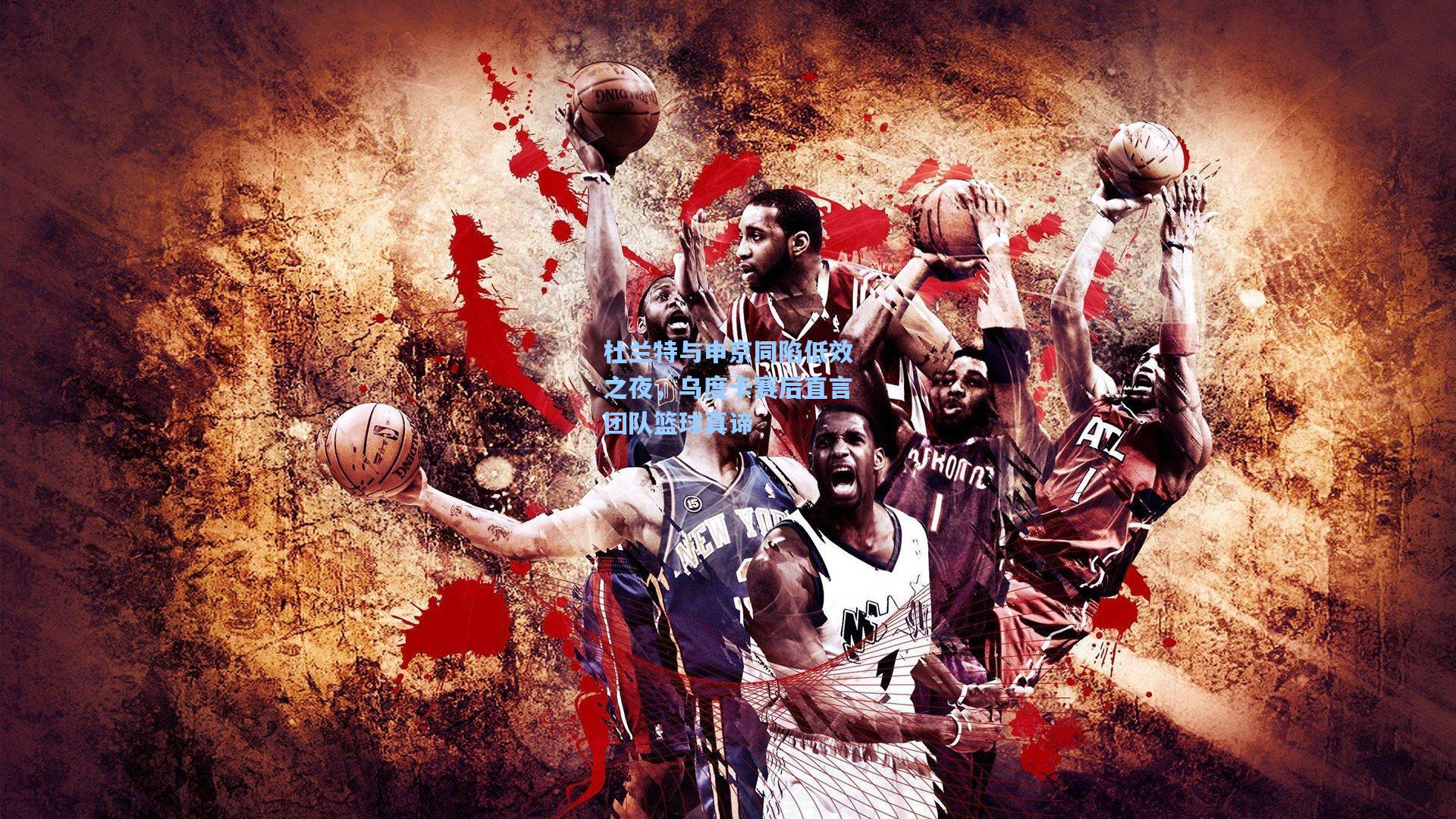 杜兰特与申京同陷低效之夜，乌度卡赛后直言团队篮球真谛