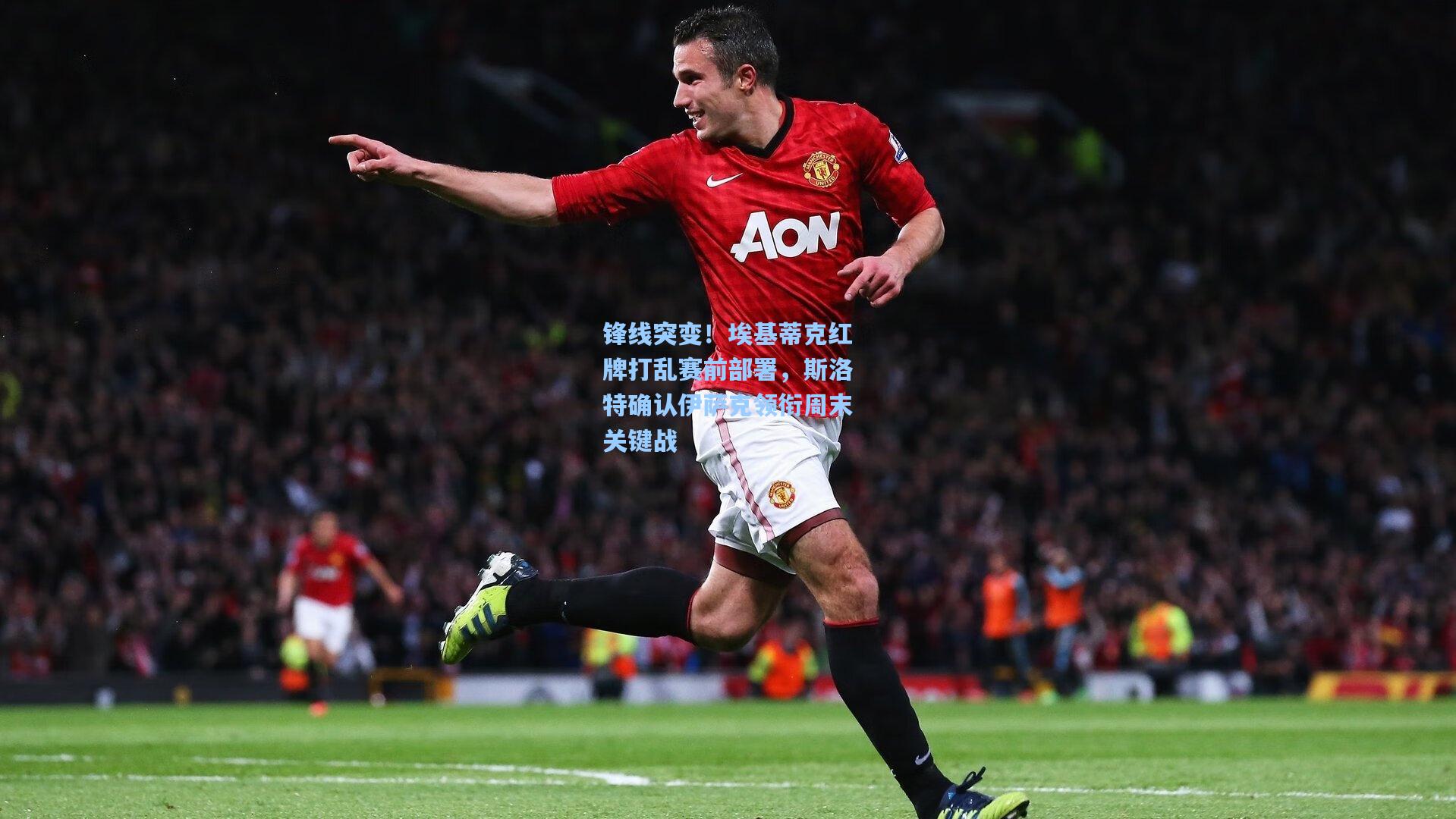 锋线突变！埃基蒂克红牌打乱赛前部署，斯洛特确认伊萨克领衔周末关键战