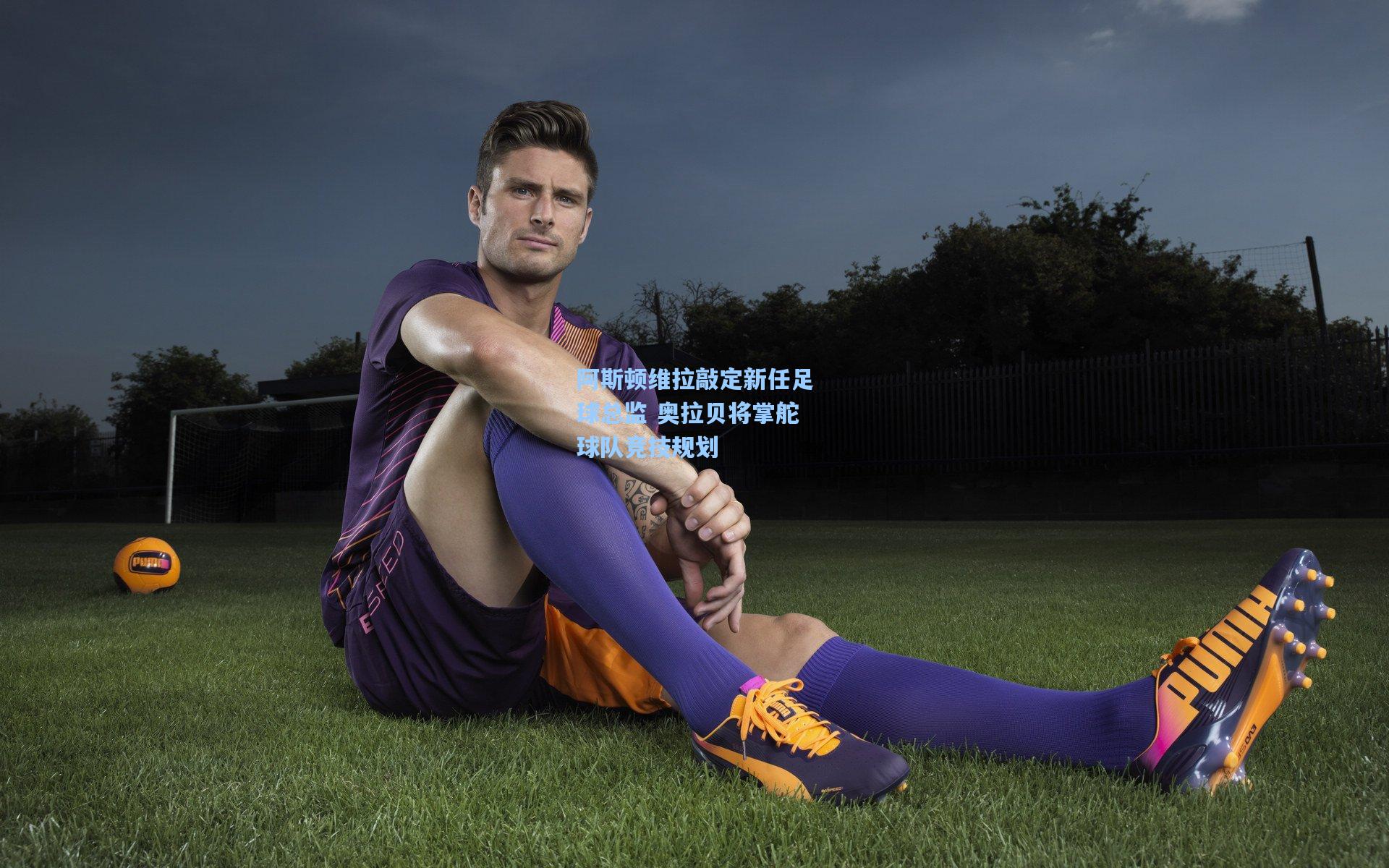 阿斯顿维拉敲定新任足球总监 奥拉贝将掌舵球队竞技规划