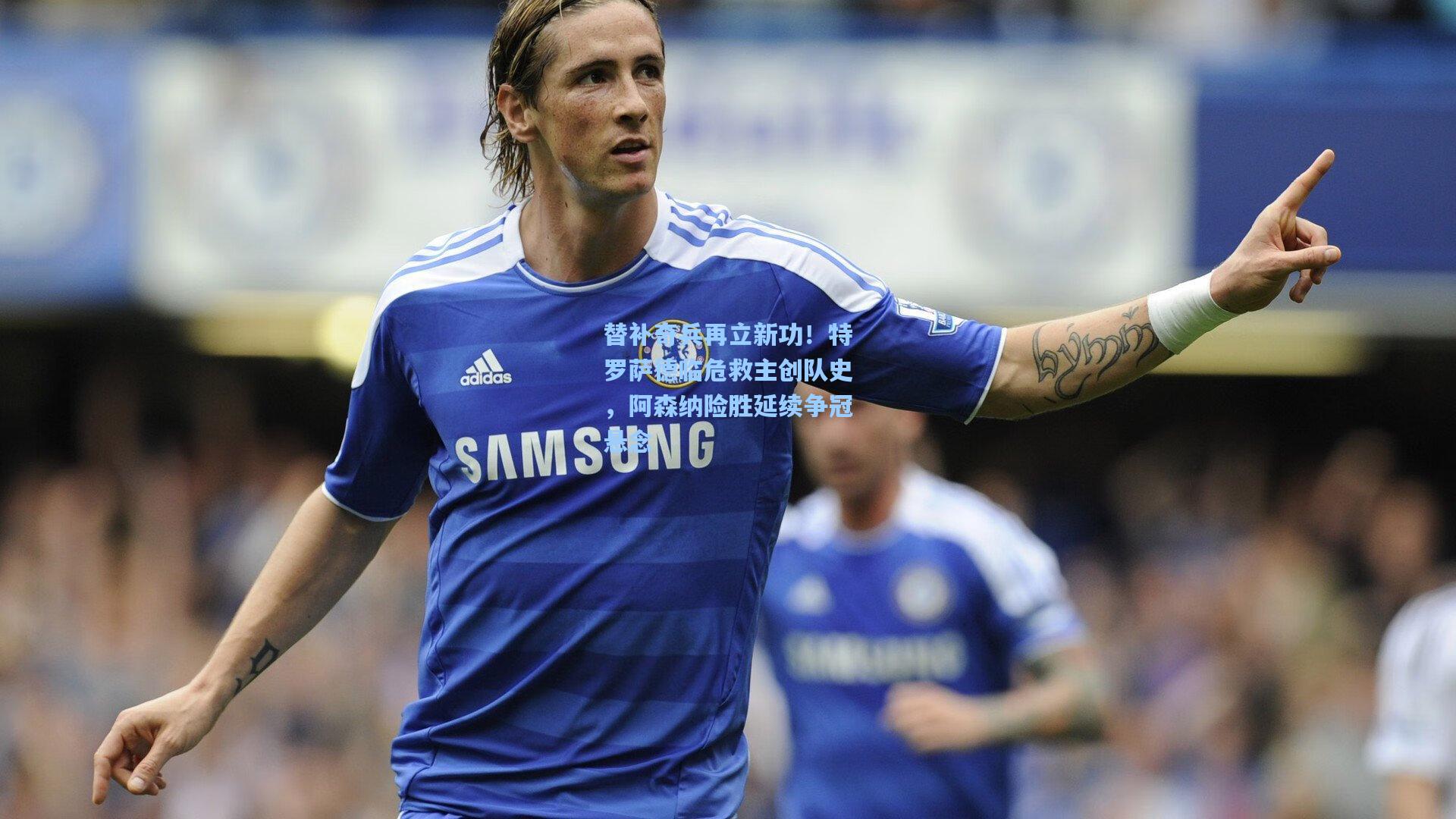 替补奇兵再立新功!特罗萨德临危救主创队史,阿森纳险胜延续争冠悬念