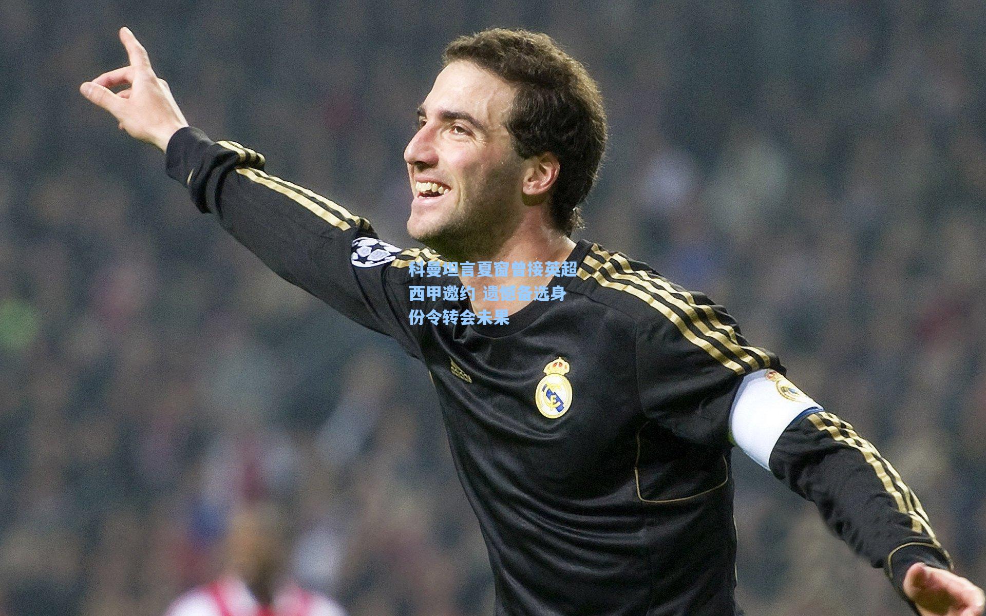 科曼坦言夏窗曾接英超西甲邀约 遗憾备选身份令转会未果