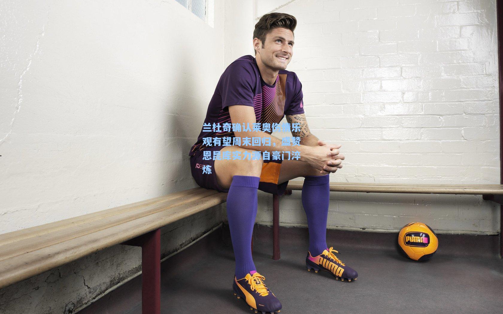 兰杜奇确认莱奥伤情乐观有望周末回归，盛赞恩昆库实力源自豪门淬炼