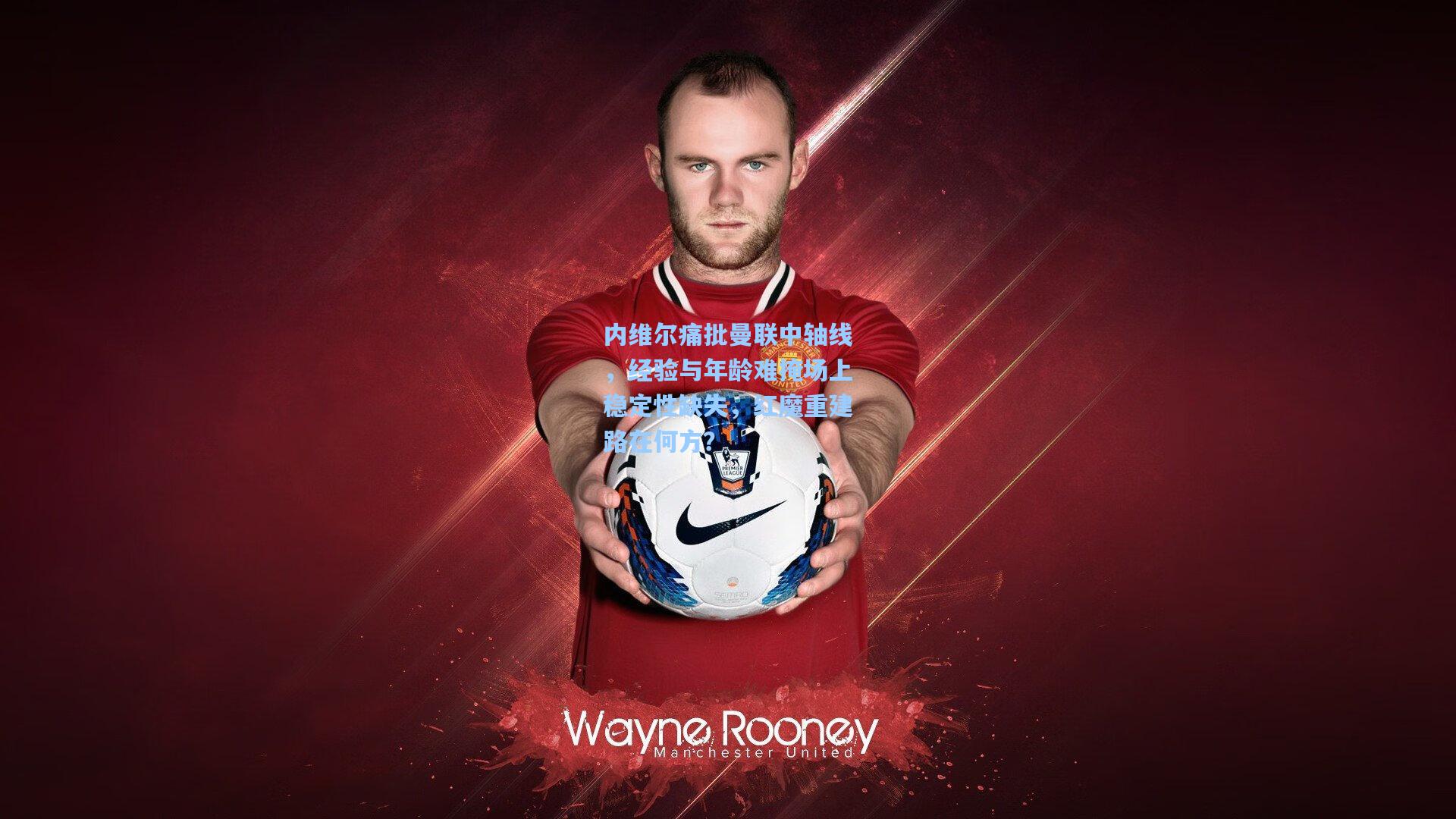 内维尔痛批曼联中轴线，经验与年龄难掩场上稳定性缺失，红魔重建路在何方？